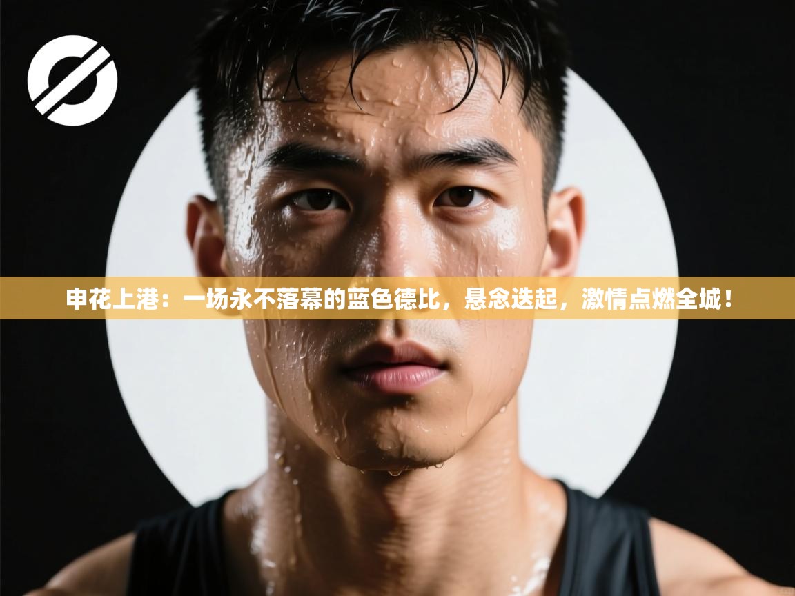 申花上港:一场永不落幕的蓝色德比,悬念迭起,激情点燃全城! 第1张